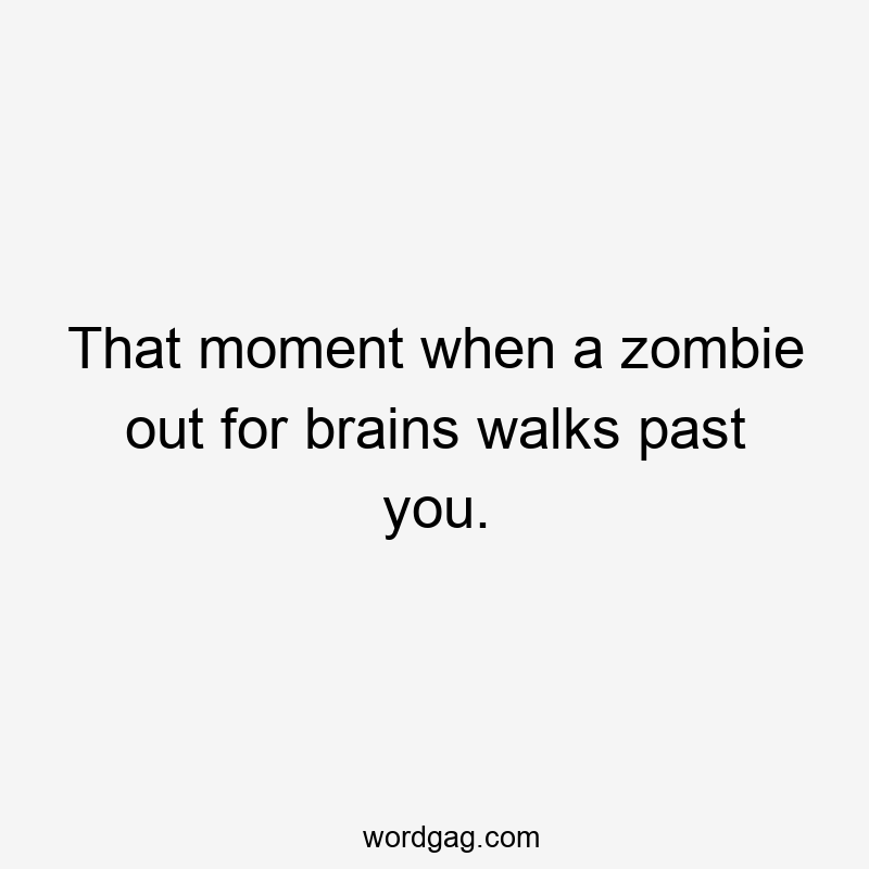 That moment when a zombie out for brains walks past you.