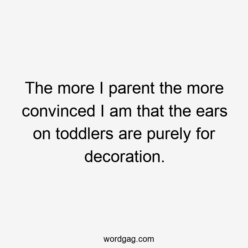 The more I parent the more convinced I am that the ears on toddlers are purely for decoration.