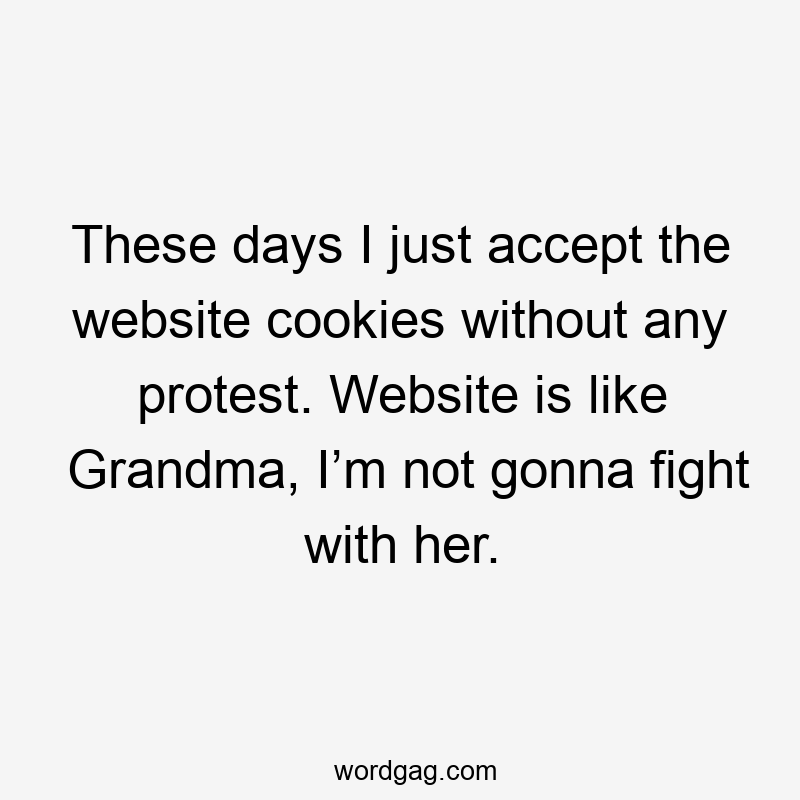 These days I just accept the website cookies without any protest. Website is like Grandma, I’m not gonna fight with her.