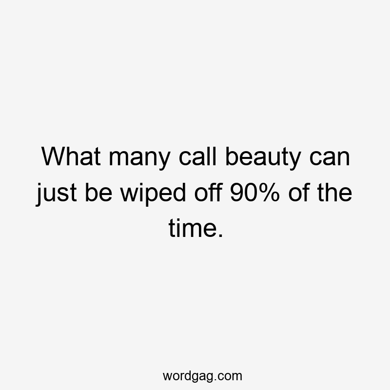 What many call beauty can just be wiped off 90% of the time.