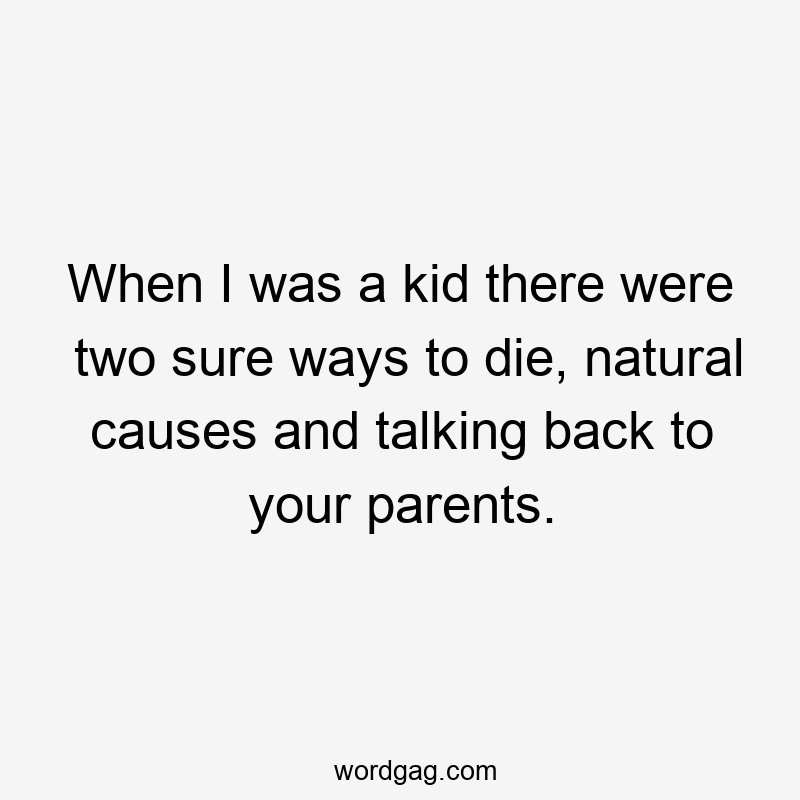 When I was a kid there were two sure ways to die, natural causes and talking back to your parents.