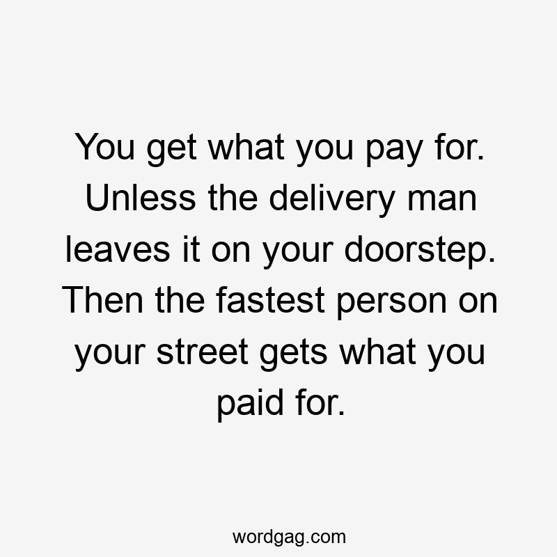 You get what you pay for. Unless the delivery man leaves it on your doorstep. Then the fastest person on your street gets what you paid for.