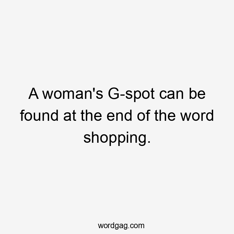 A woman’s G-spot can be found at the end of the word shopping.