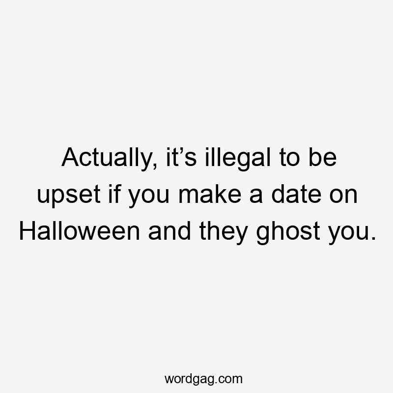 Actually, it’s illegal to be upset if you make a date on Halloween and they ghost you.