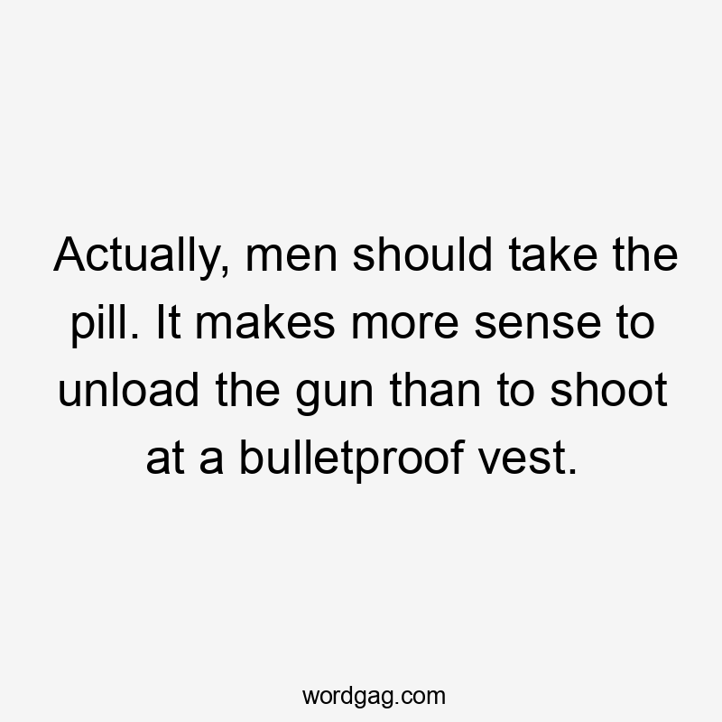 Actually, men should take the pill. It makes more sense to unload the gun than to shoot at a bulletproof vest.