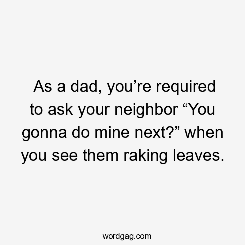 As a dad, you’re required to ask your neighbor “You gonna do mine next?” when you see them raking leaves.