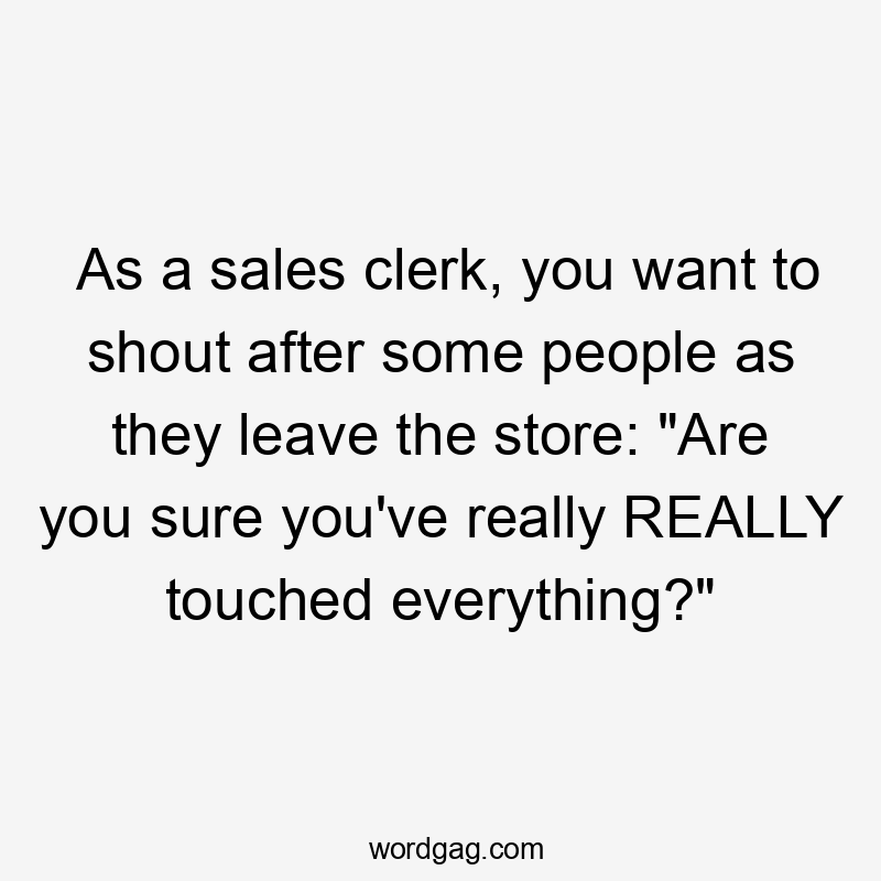 As a sales clerk, you want to shout after some people as they leave the store: “Are you sure you’ve really REALLY touched everything?”