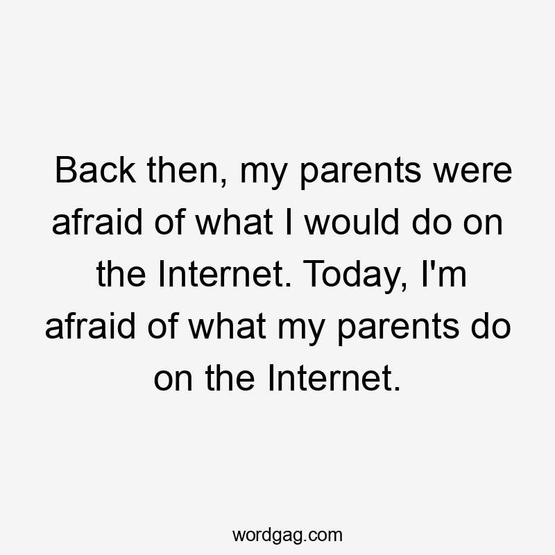 Back then, my parents were afraid of what I would do on the Internet. Today, I’m afraid of what my parents do on the Internet.