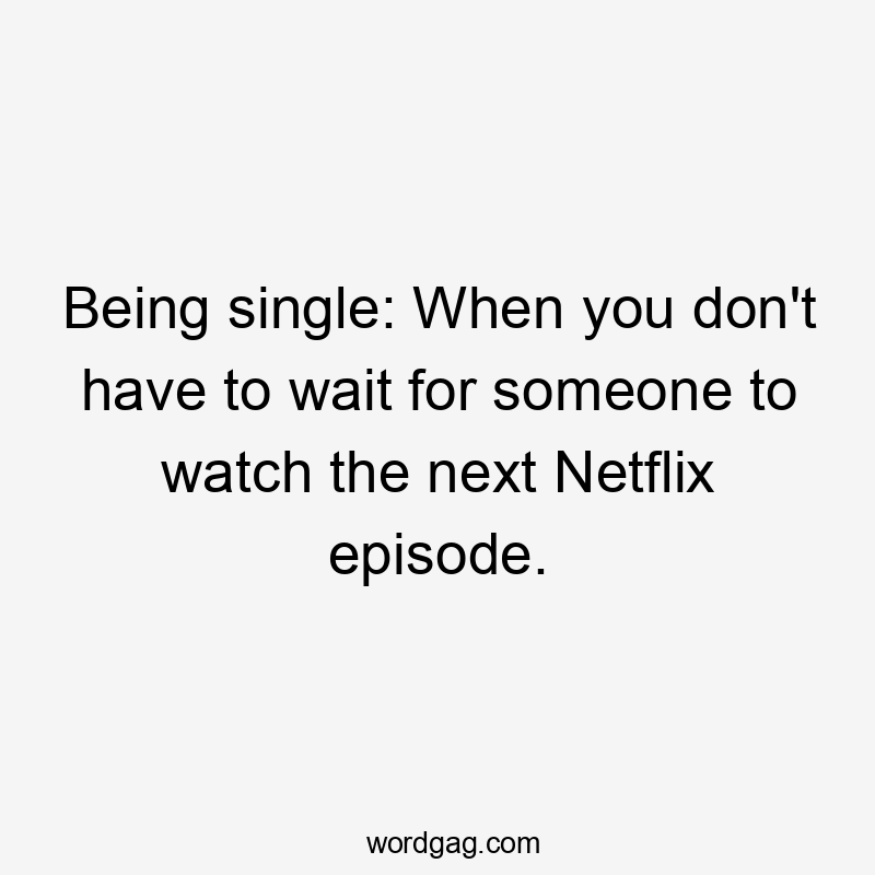 Being single: When you don’t have to wait for someone to watch the next Netflix episode.