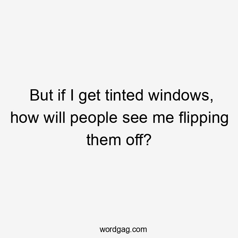 But if I get tinted windows, how will people see me flipping them off?