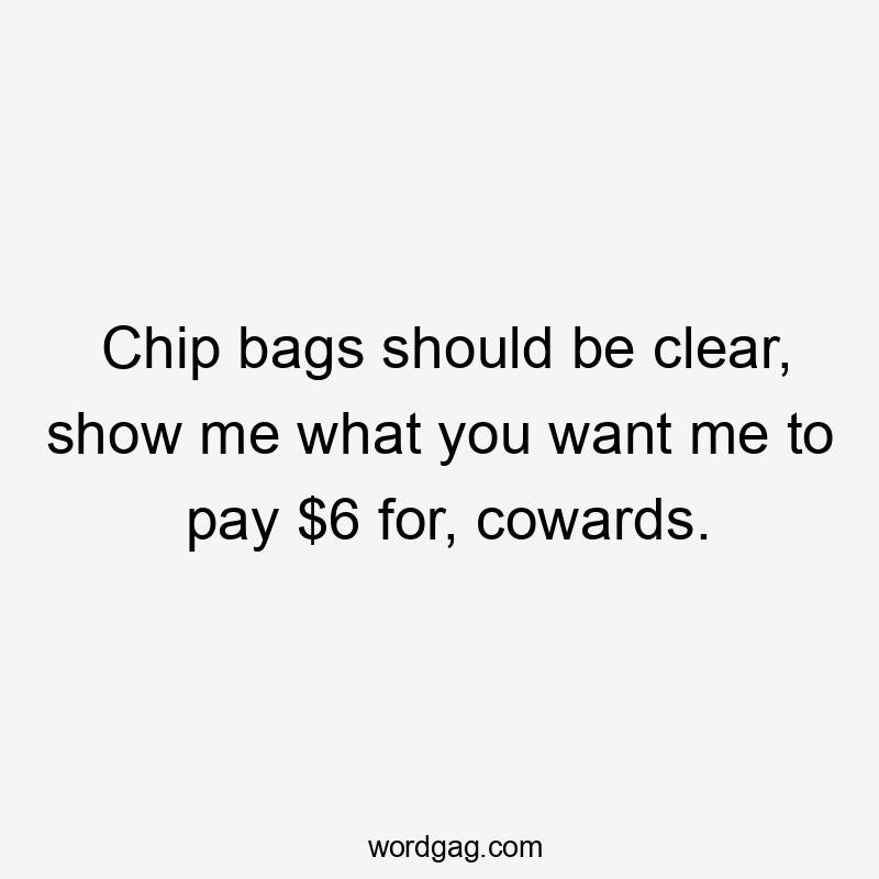 Chip bags should be clear, show me what you want me to pay $6 for, cowards.