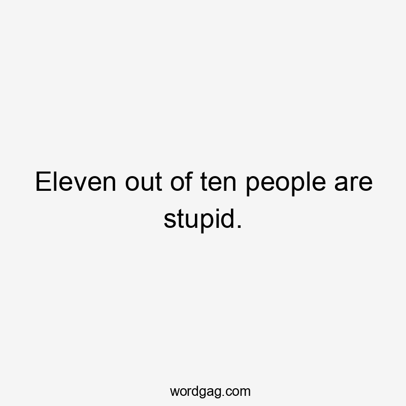 Eleven out of ten people are stupid.