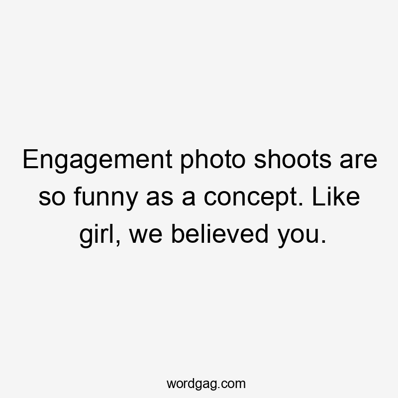 Engagement photo shoots are so funny as a concept. Like girl, we believed you.
