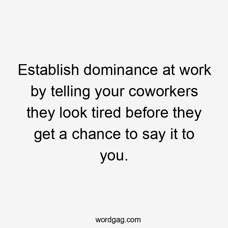 Establish dominance at work by telling your coworkers they look tired before they get a chance to say it to you.