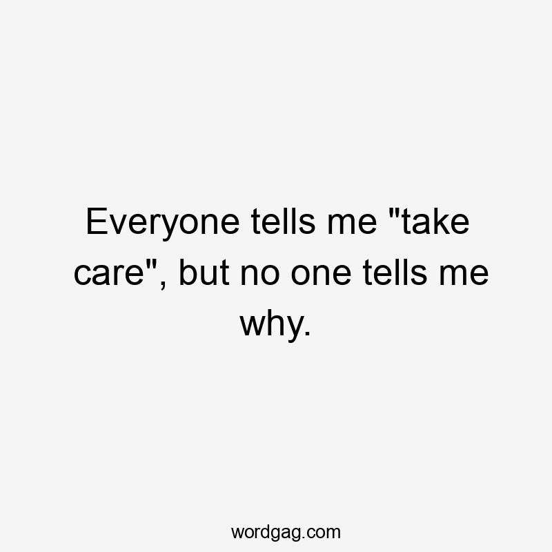 Everyone tells me “take care”, but no one tells me why.