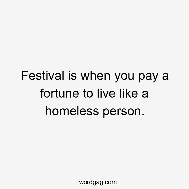 Festival is when you pay a fortune to live like a homeless person.