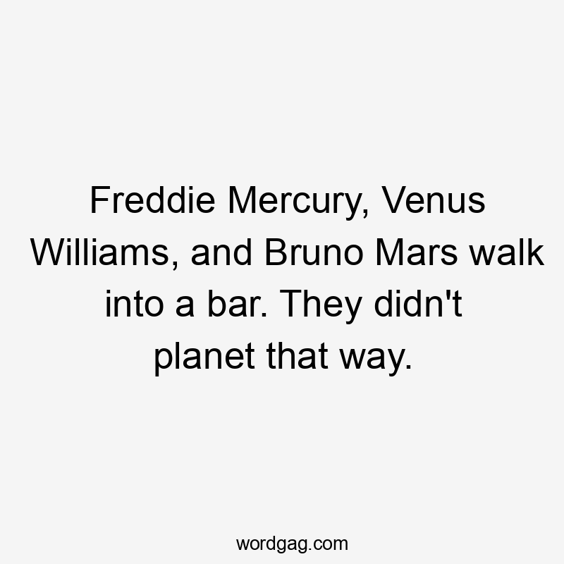 Freddie Mercury, Venus Williams, and Bruno Mars walk into a bar. They didn't planet that way.
