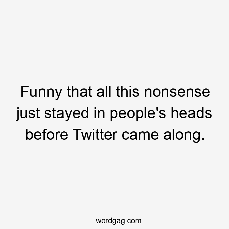 Funny that all this nonsense just stayed in people's heads before Twitter came along.