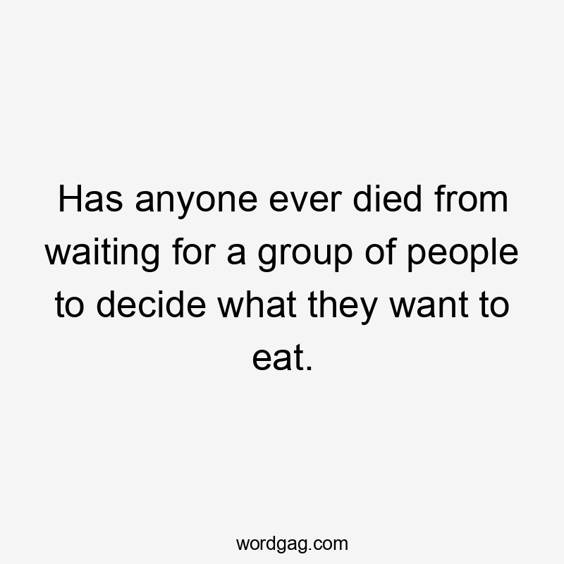 Has anyone ever died from waiting for a group of people to decide what they want to eat.