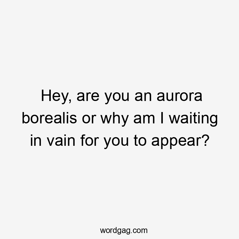 Hey, are you an aurora borealis or why am I waiting in vain for you to appear?