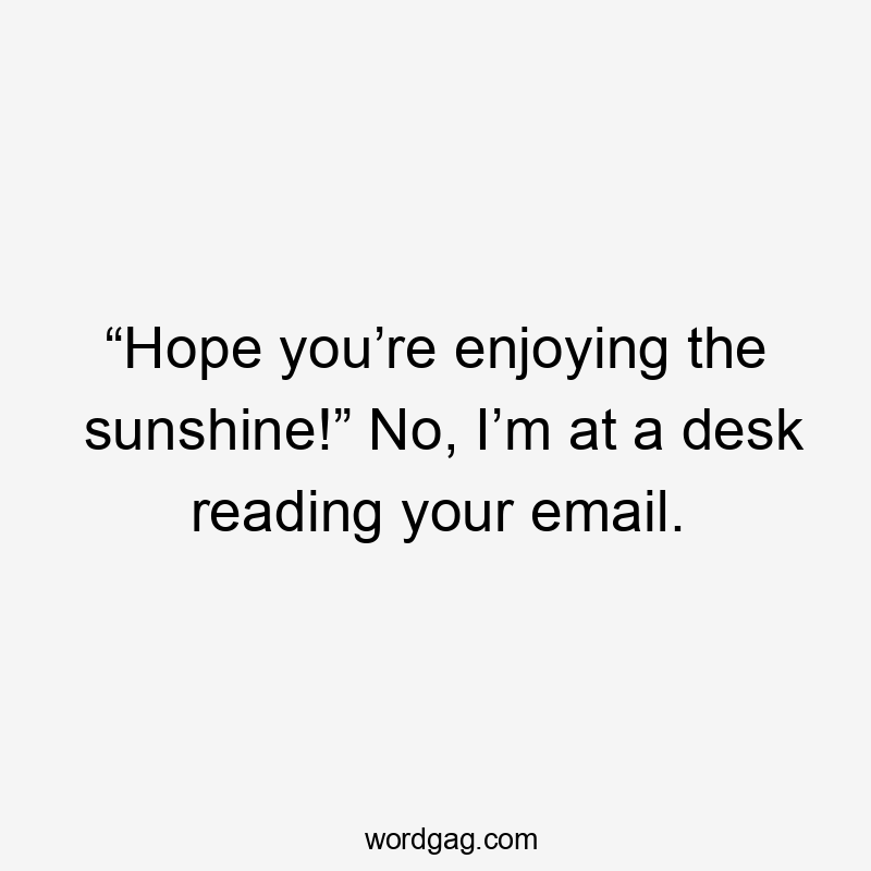 “Hope you’re enjoying the sunshine!” No, I’m at a desk reading your email.