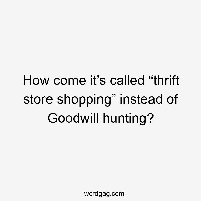 How come it’s called “thrift store shopping” instead of Goodwill hunting?