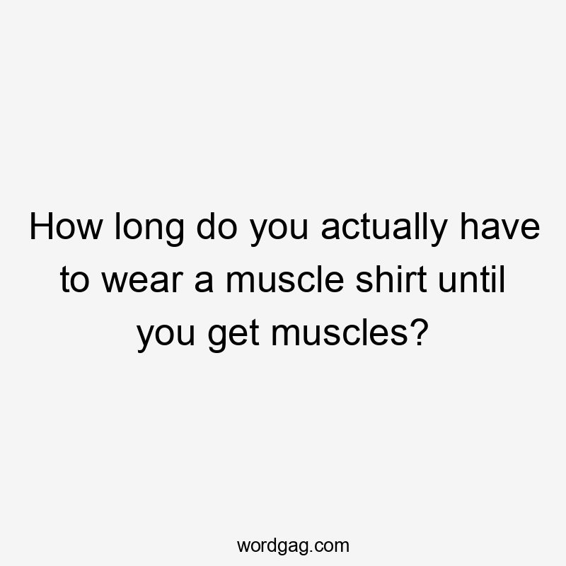 How long do you actually have to wear a muscle shirt until you get muscles?