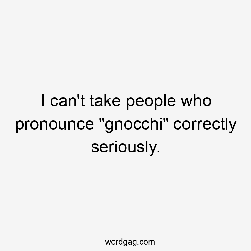 I can’t take people who pronounce “gnocchi” correctly seriously.