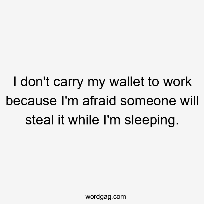 I don’t carry my wallet to work because I’m afraid someone will steal it while I’m sleeping.