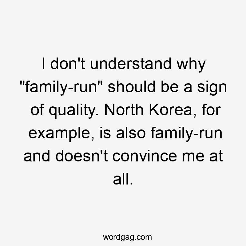 I don’t understand why “family-run” should be a sign of quality. North Korea, for example, is also family-run and doesn’t convince me at all.