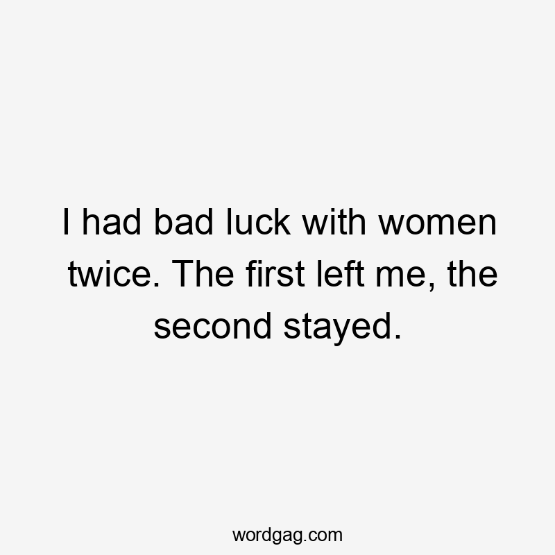 I had bad luck with women twice. The first left me, the second stayed.