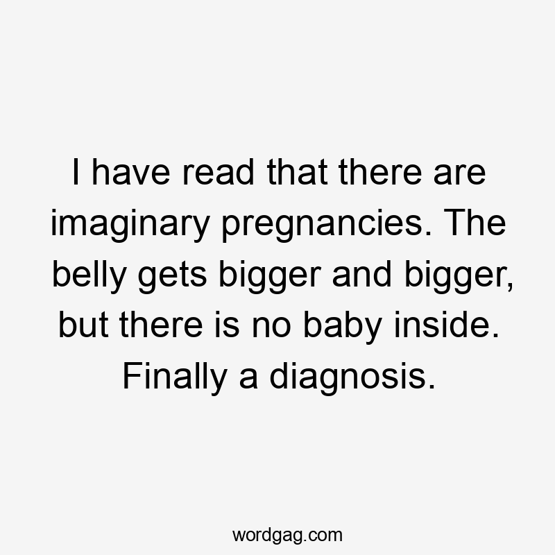 I have read that there are imaginary pregnancies. The belly gets bigger and bigger, but there is no baby inside. Finally a diagnosis.