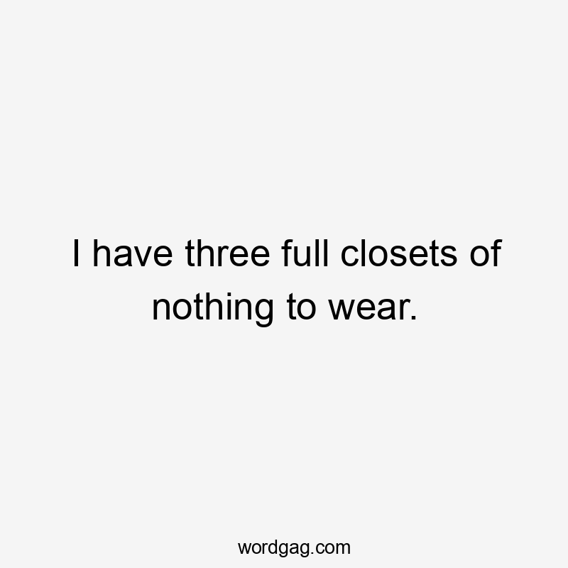 I have three full closets of nothing to wear.
