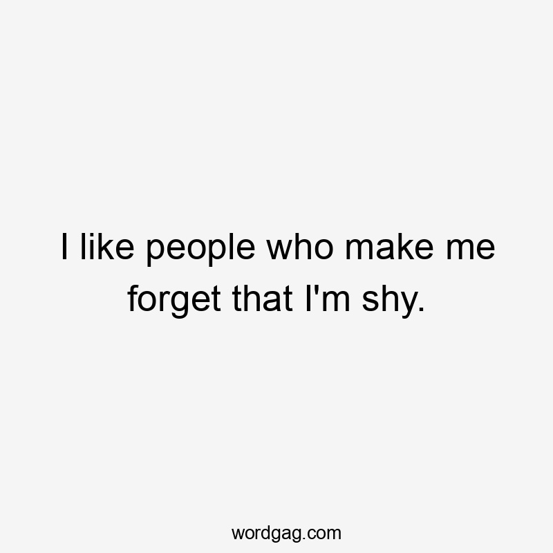 I like people who make me forget that I'm shy.
