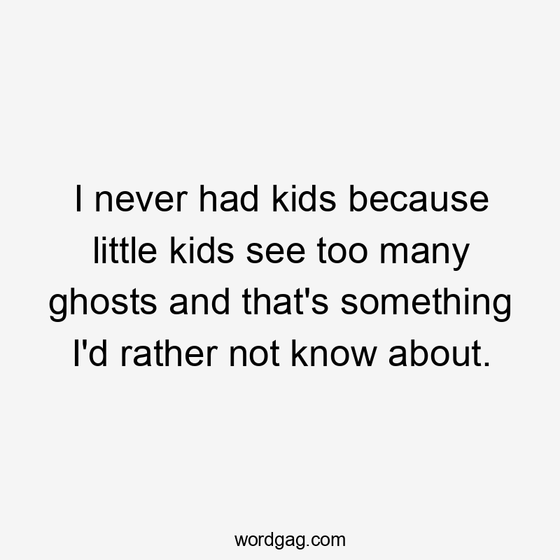 I never had kids because little kids see too many ghosts and that’s something I’d rather not know about.