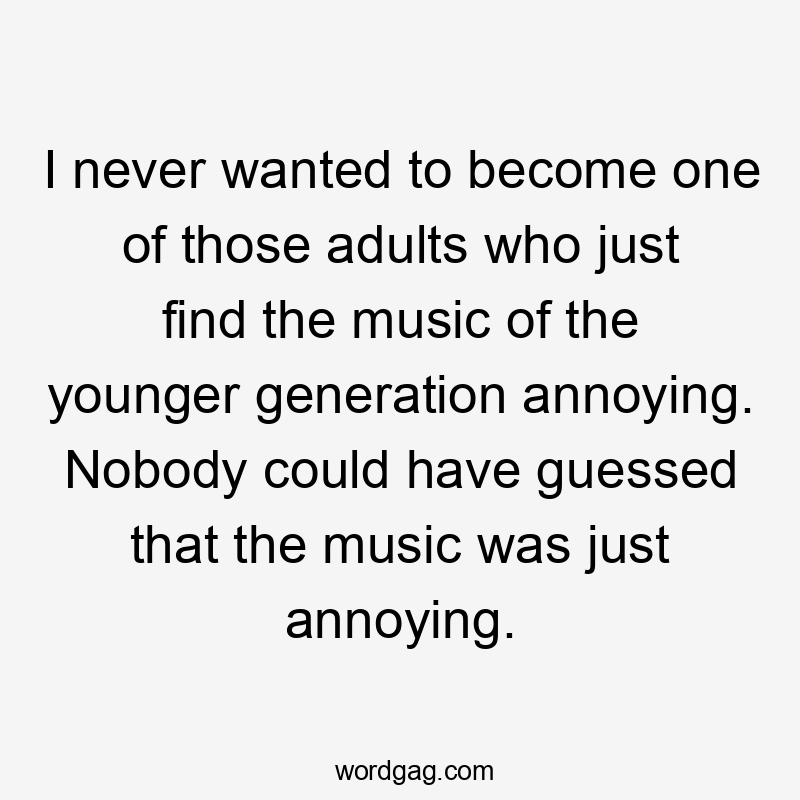I never wanted to become one of those adults who just find the music of the younger generation annoying. Nobody could have guessed that the music was just annoying.