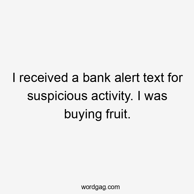 I received a bank alert text for suspicious activity. I was buying fruit.