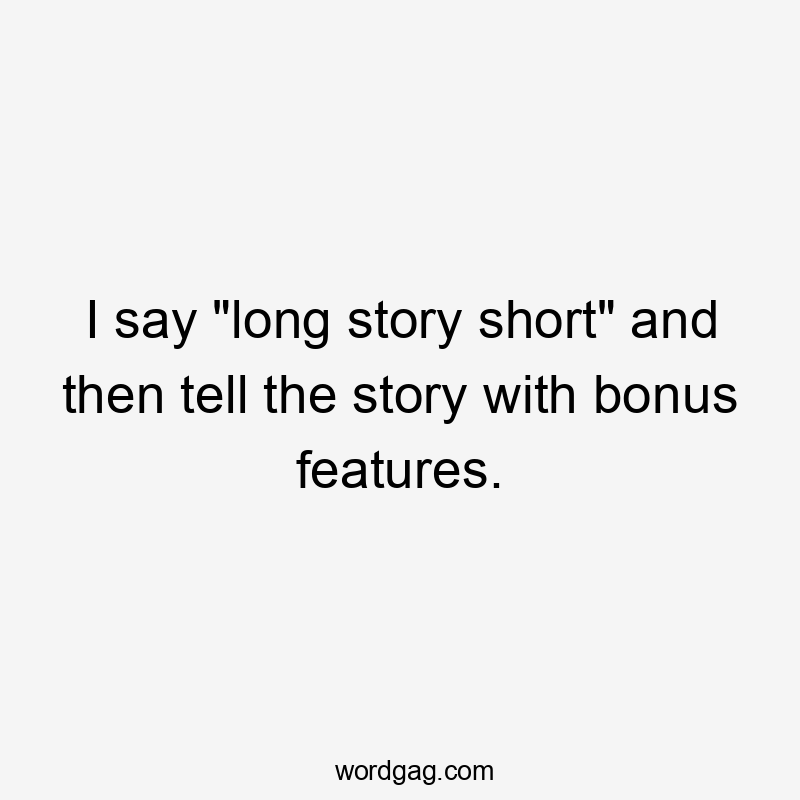 I say “long story short” and then tell the story with bonus features.