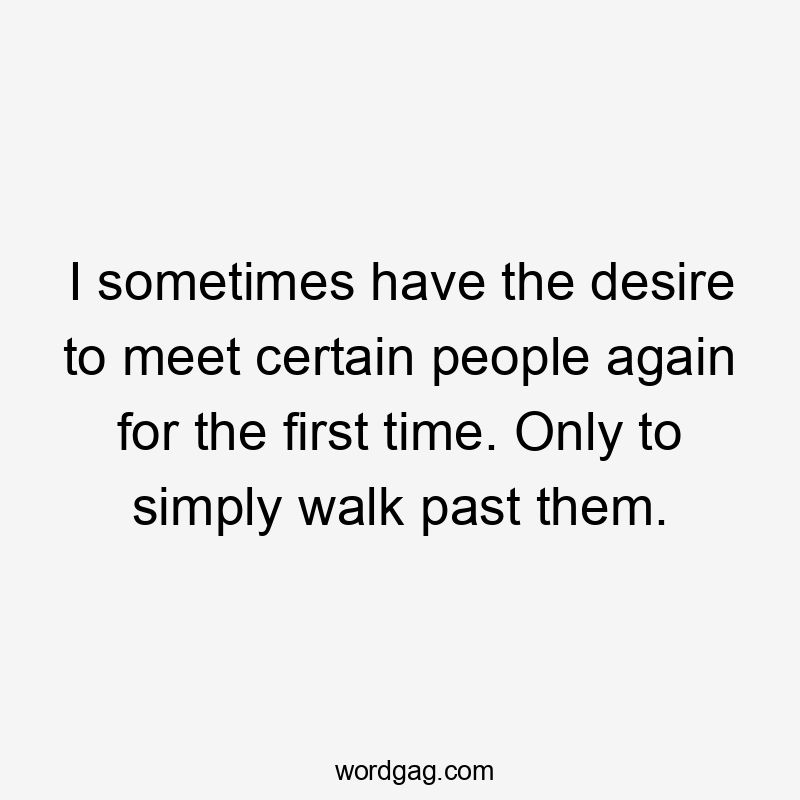 I sometimes have the desire to meet certain people again for the first time. Only to simply walk past them.