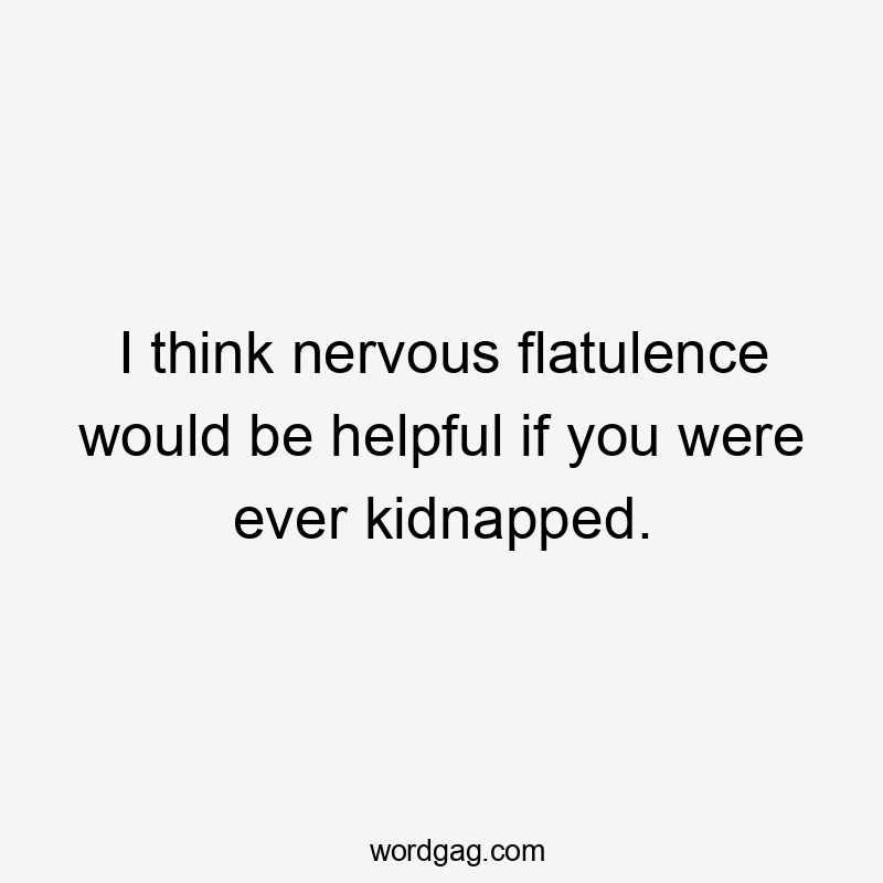 I think nervous flatulence would be helpful if you were ever kidnapped.