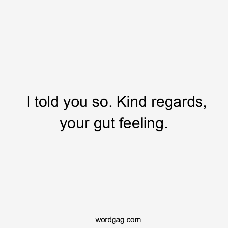 I told you so. Kind regards, your gut feeling.