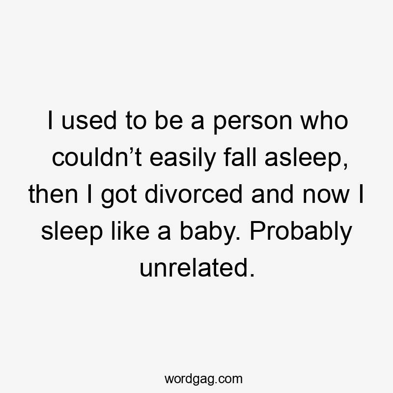 I used to be a person who couldn’t easily fall asleep, then I got divorced and now I sleep like a baby. Probably unrelated.