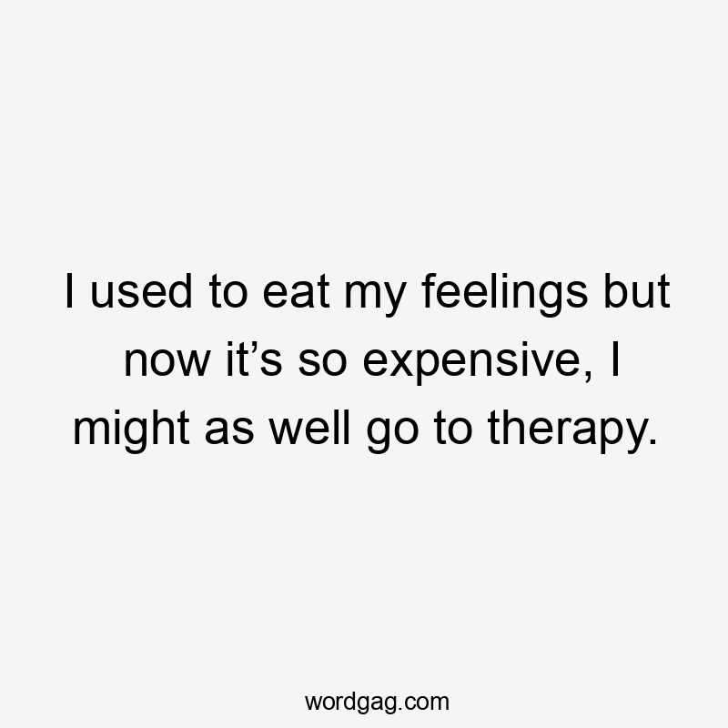 I used to eat my feelings but now it’s so expensive, I might as well go to therapy.