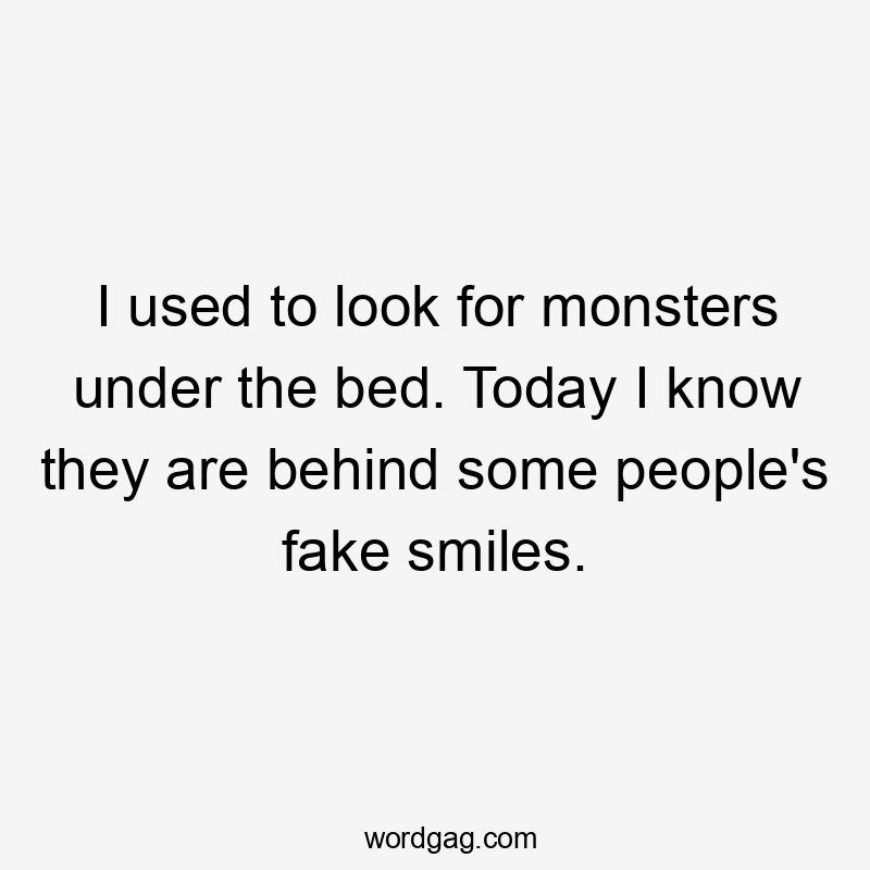 I used to look for monsters under the bed. Today I know they are behind some people’s fake smiles.