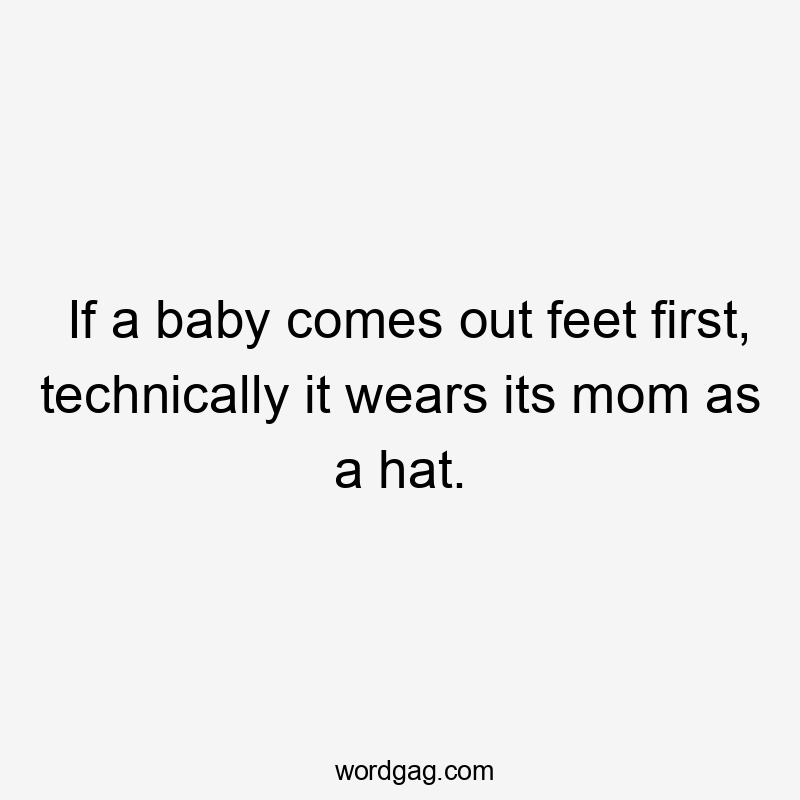 If a baby comes out feet first, technically it wears its mom as a hat.