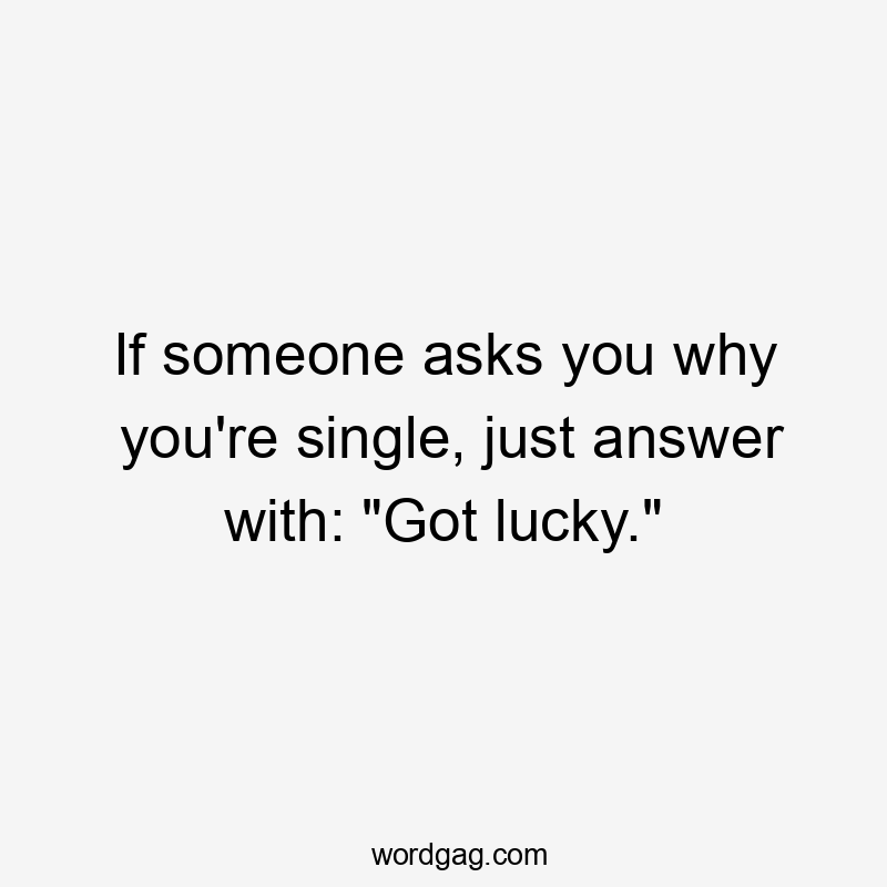 If someone asks you why you’re single, just answer with: “Got lucky.”