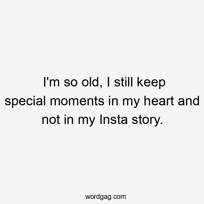 I’m so old, I still keep special moments in my heart and not in my Insta story.