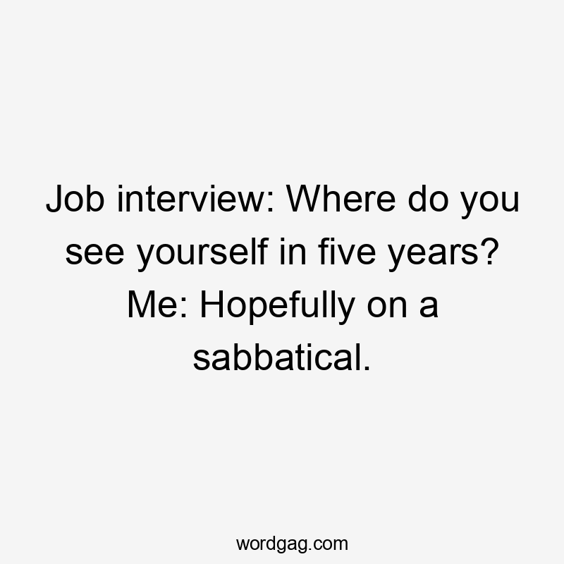 Job interview: Where do you see yourself in five years? Me: Hopefully on a sabbatical.