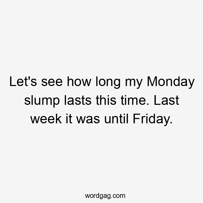 Let’s see how long my Monday slump lasts this time. Last week it was until Friday.