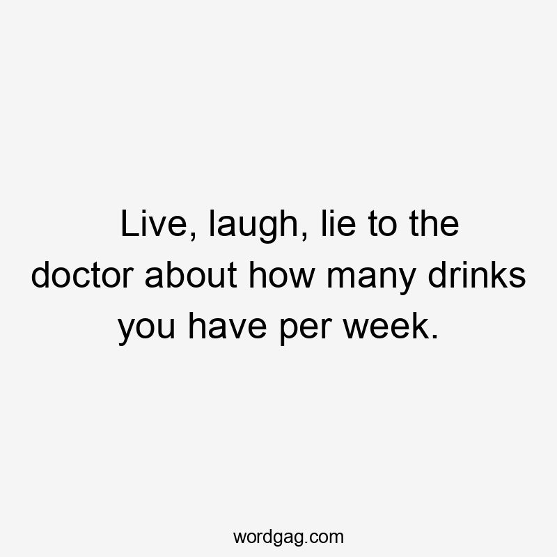 Live, laugh, lie to the doctor about how many drinks you have per week.